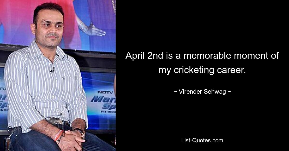 April 2nd is a memorable moment of my cricketing career. — © Virender Sehwag