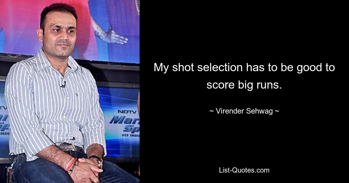 My shot selection has to be good to score big runs. — © Virender Sehwag