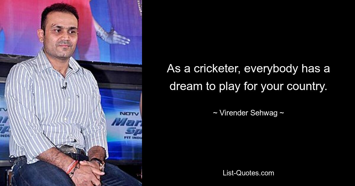 As a cricketer, everybody has a dream to play for your country. — © Virender Sehwag