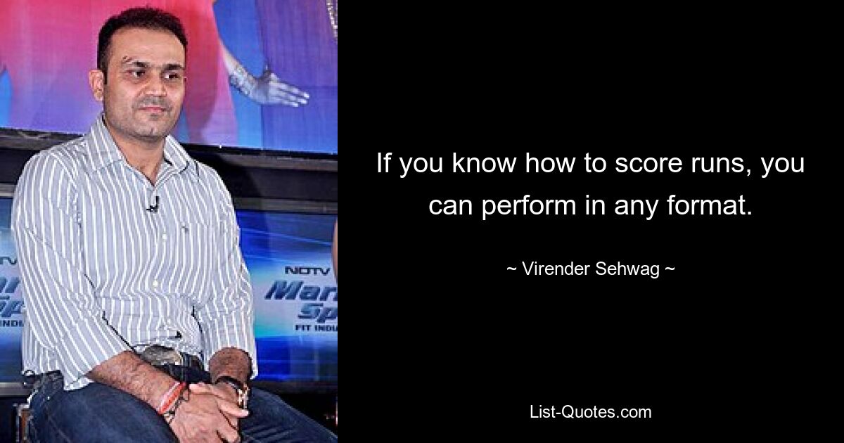 If you know how to score runs, you can perform in any format. — © Virender Sehwag