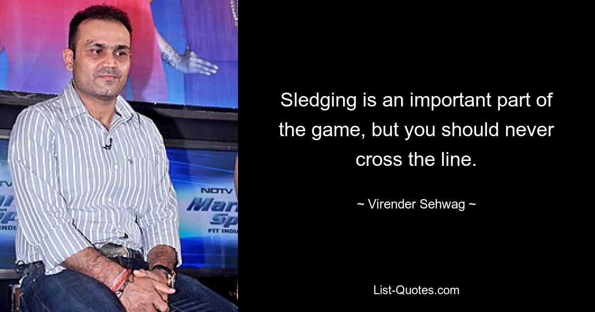 Sledging is an important part of the game, but you should never cross the line. — © Virender Sehwag