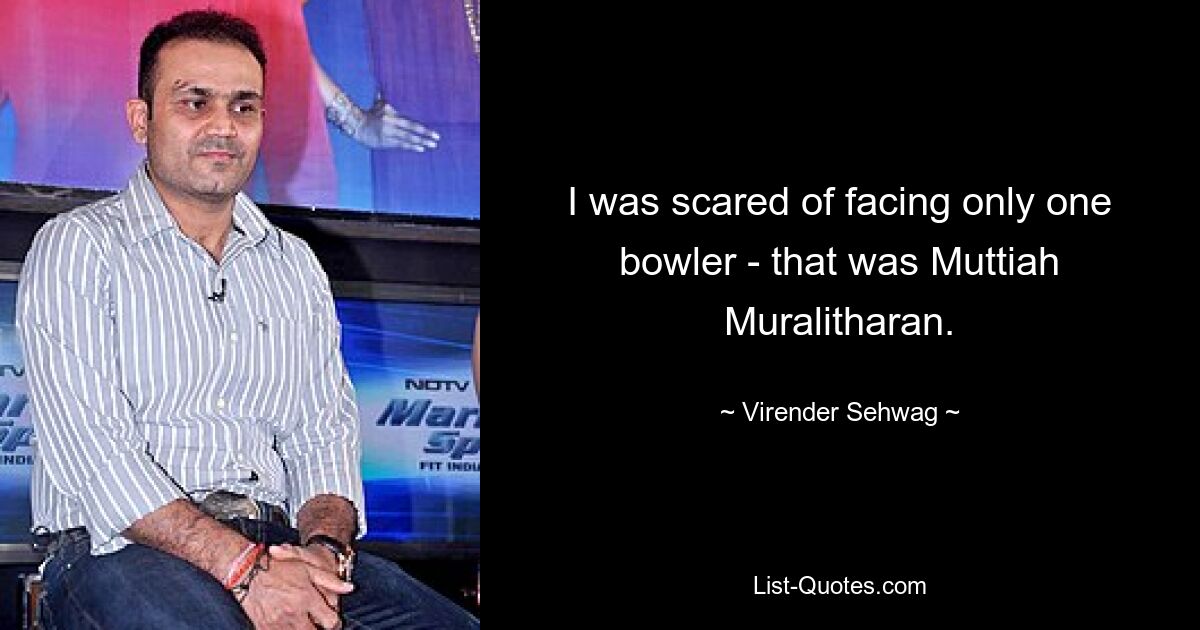 I was scared of facing only one bowler - that was Muttiah Muralitharan. — © Virender Sehwag