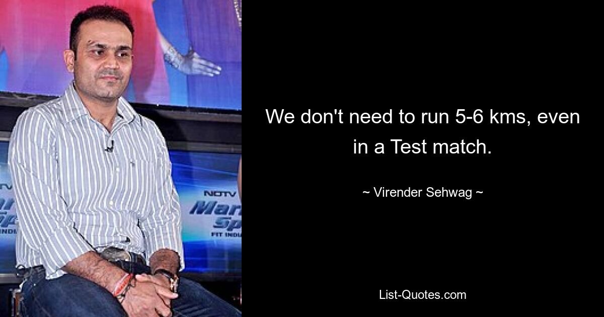 We don't need to run 5-6 kms, even in a Test match. — © Virender Sehwag