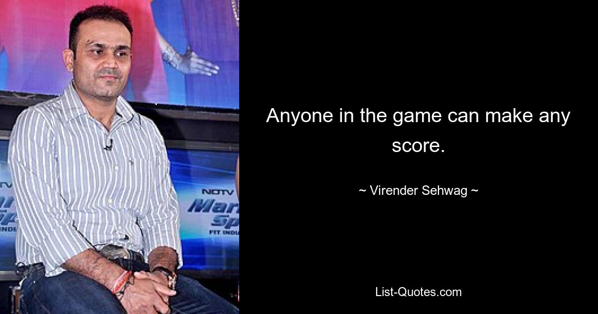 Anyone in the game can make any score. — © Virender Sehwag