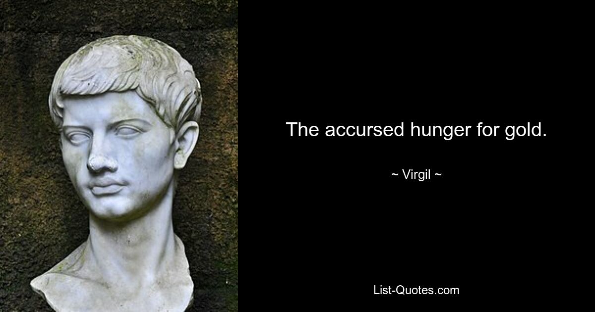 The accursed hunger for gold. — © Virgil