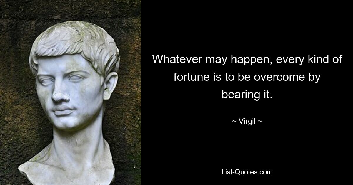 Whatever may happen, every kind of fortune is to be overcome by bearing it. — © Virgil