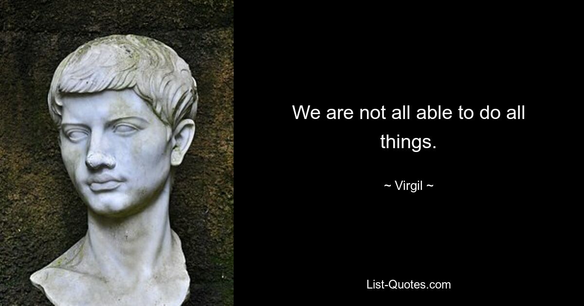 We are not all able to do all things. — © Virgil