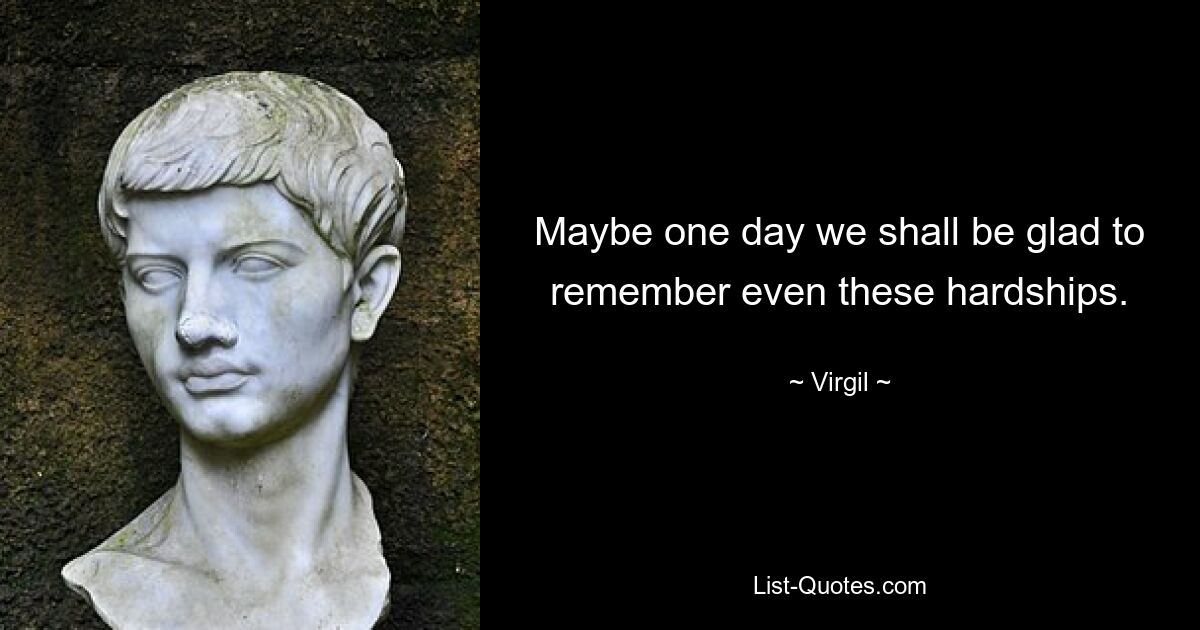 Maybe one day we shall be glad to remember even these hardships. — © Virgil