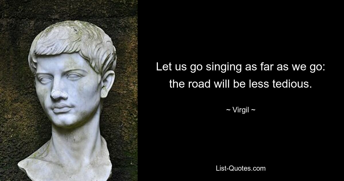 Let us go singing as far as we go: the road will be less tedious. — © Virgil