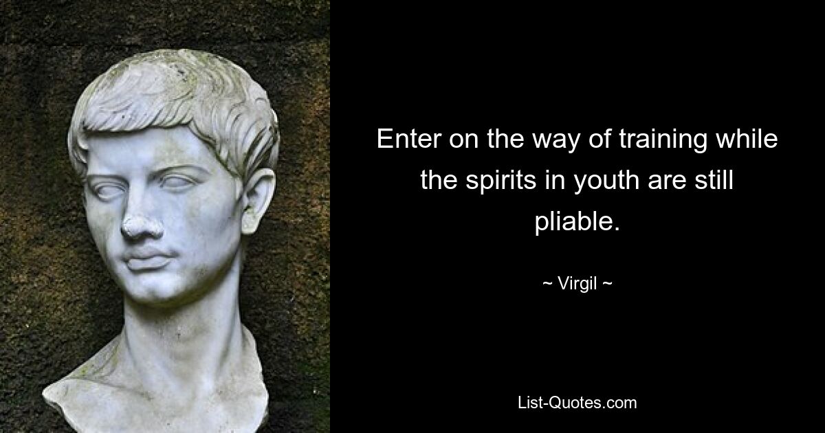 Enter on the way of training while the spirits in youth are still pliable. — © Virgil