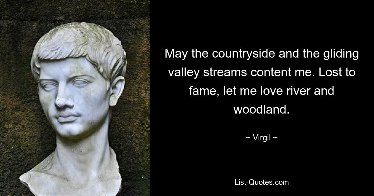 May the countryside and the gliding valley streams content me. Lost to fame, let me love river and woodland. — © Virgil