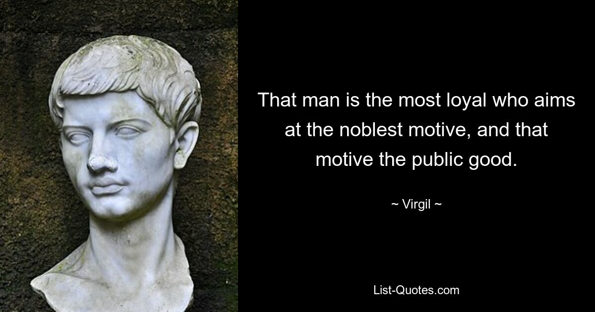 That man is the most loyal who aims at the noblest motive, and that motive the public good. — © Virgil