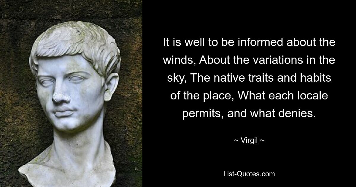 Es ist gut, über die Winde informiert zu sein, über die Variationen am Himmel, die einheimischen Merkmale und Gewohnheiten des Ortes, was jeder Ort zulässt und was verbietet. — © Virgil