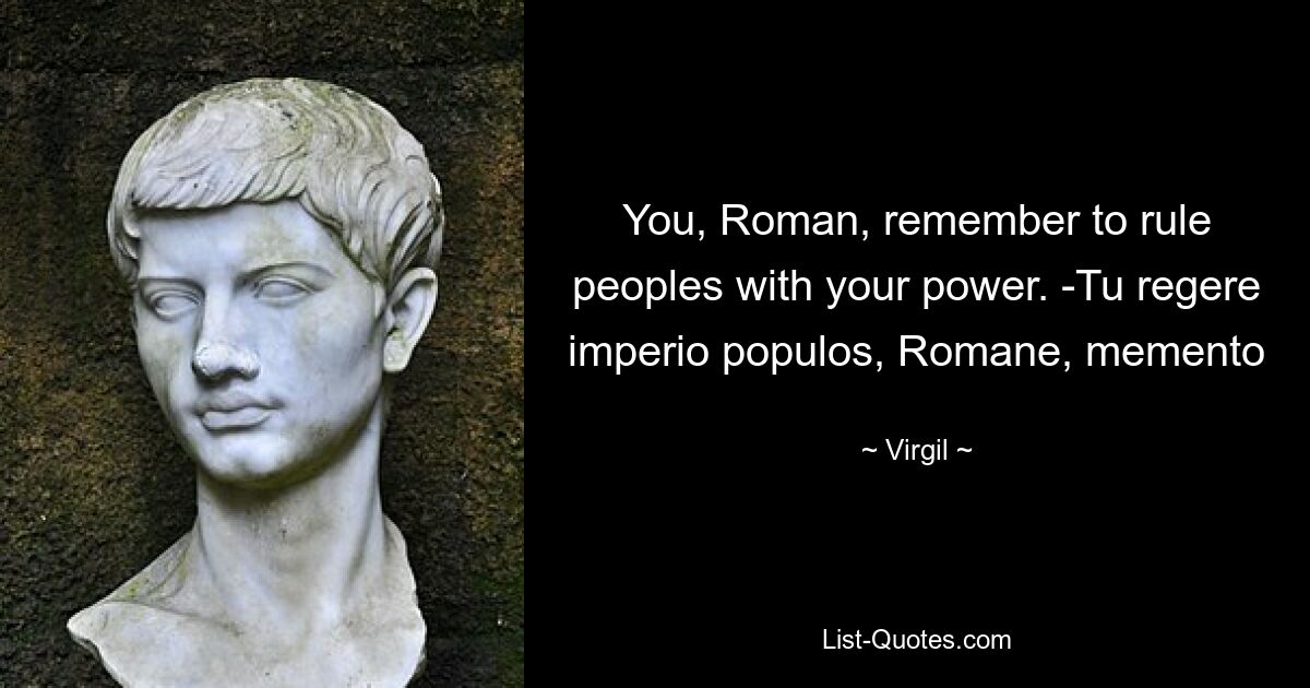 You, Roman, remember to rule peoples with your power. -Tu regere imperio populos, Romane, memento — © Virgil