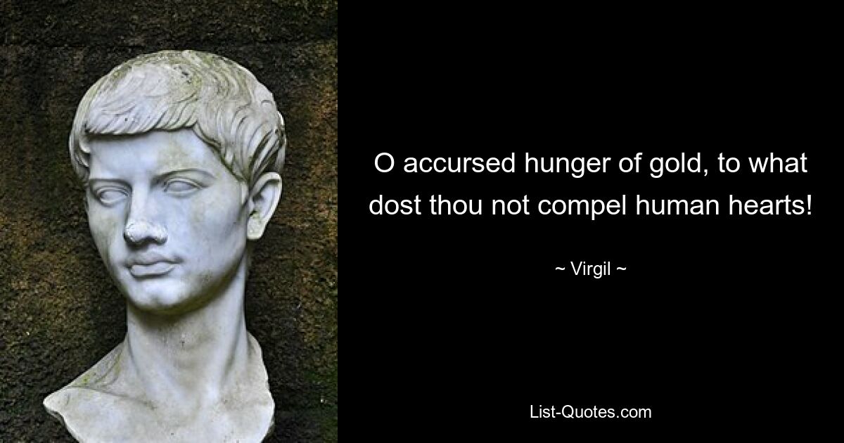 O accursed hunger of gold, to what dost thou not compel human hearts! — © Virgil