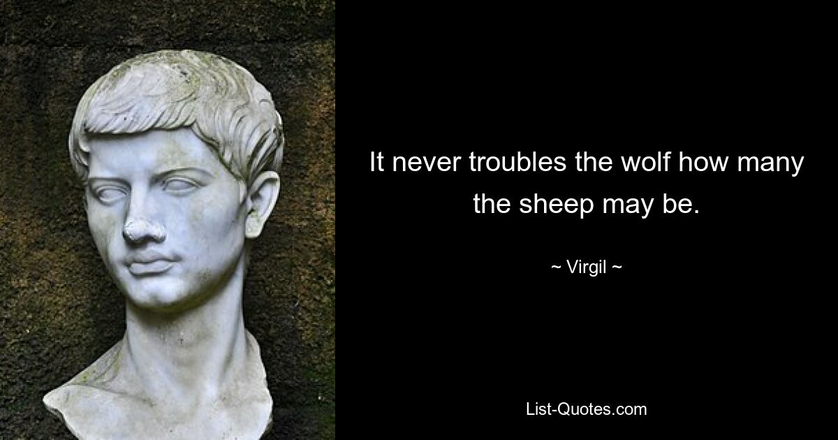 It never troubles the wolf how many the sheep may be. — © Virgil