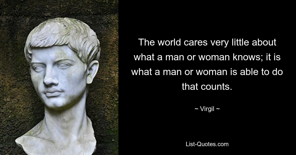 The world cares very little about what a man or woman knows; it is what a man or woman is able to do that counts. — © Virgil