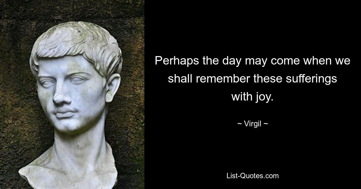 Perhaps the day may come when we shall remember these sufferings with joy. — © Virgil