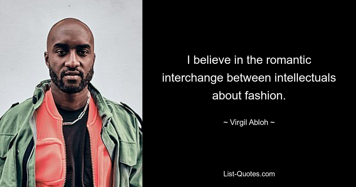 I believe in the romantic interchange between intellectuals about fashion. — © Virgil Abloh