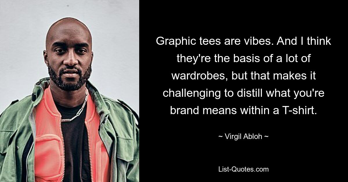 Graphic tees are vibes. And I think they're the basis of a lot of wardrobes, but that makes it challenging to distill what you're brand means within a T-shirt. — © Virgil Abloh