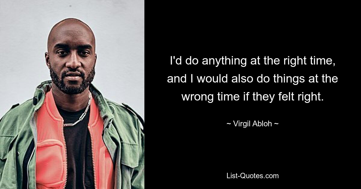 I'd do anything at the right time, and I would also do things at the wrong time if they felt right. — © Virgil Abloh