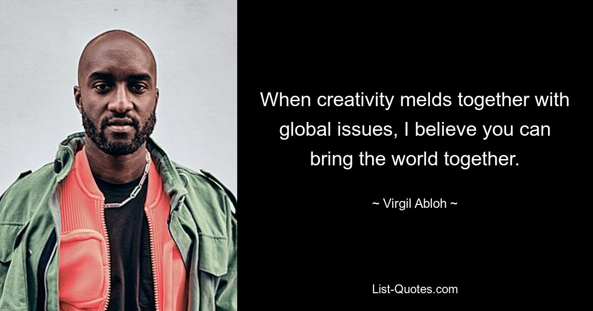 When creativity melds together with global issues, I believe you can bring the world together. — © Virgil Abloh