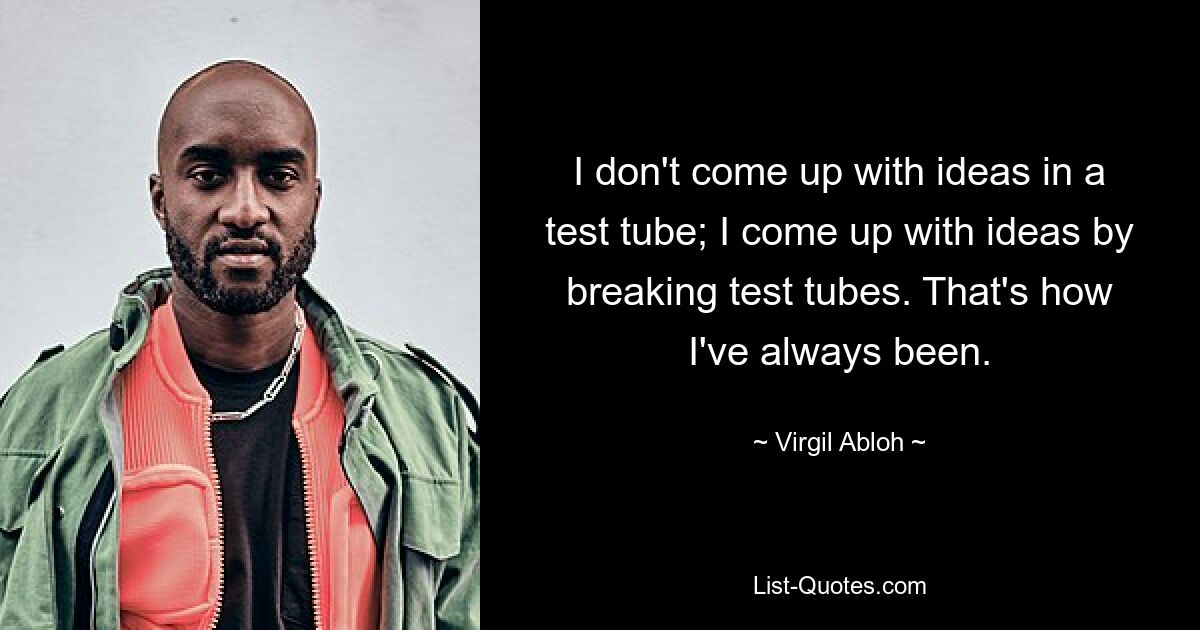 I don't come up with ideas in a test tube; I come up with ideas by breaking test tubes. That's how I've always been. — © Virgil Abloh