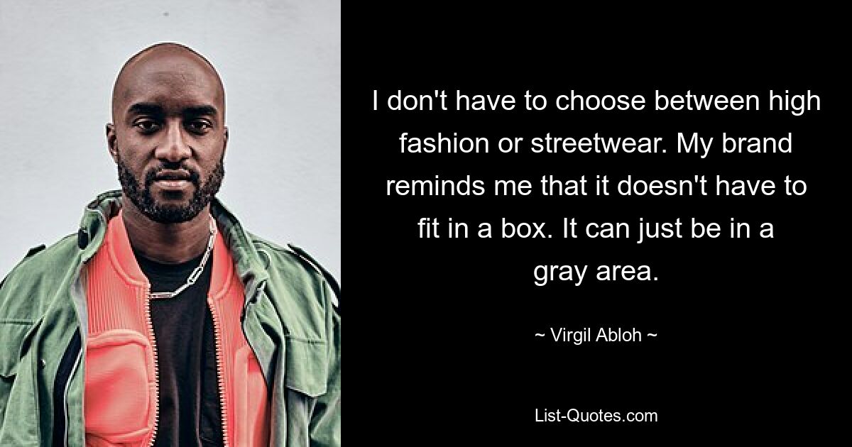 I don't have to choose between high fashion or streetwear. My brand reminds me that it doesn't have to fit in a box. It can just be in a gray area. — © Virgil Abloh