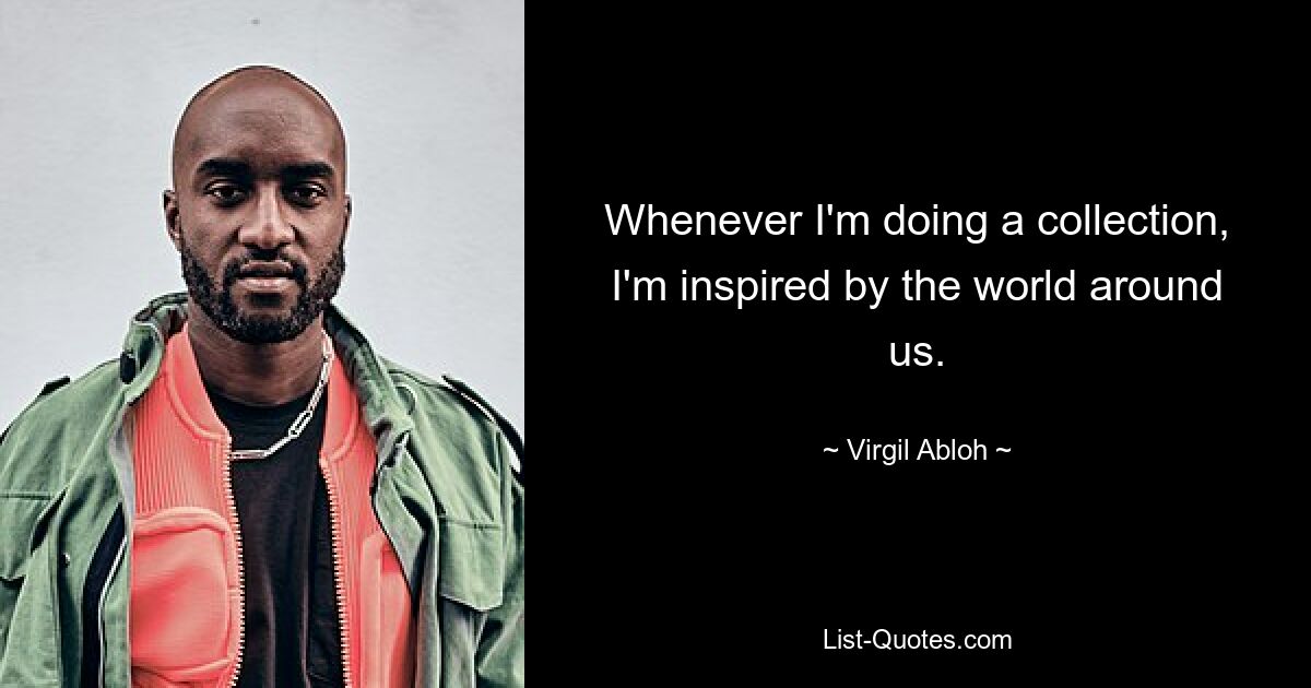 Whenever I'm doing a collection, I'm inspired by the world around us. — © Virgil Abloh