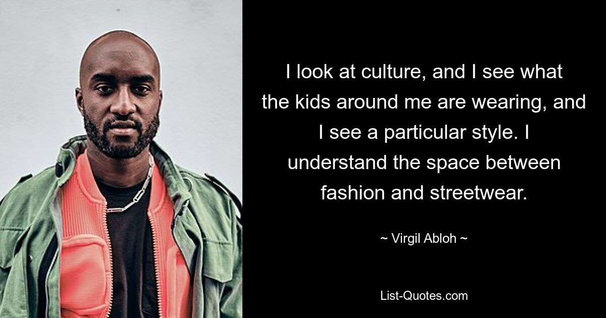 I look at culture, and I see what the kids around me are wearing, and I see a particular style. I understand the space between fashion and streetwear. — © Virgil Abloh