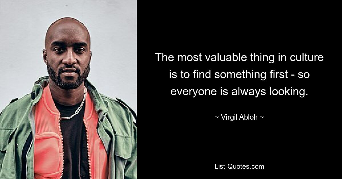 The most valuable thing in culture is to find something first - so everyone is always looking. — © Virgil Abloh