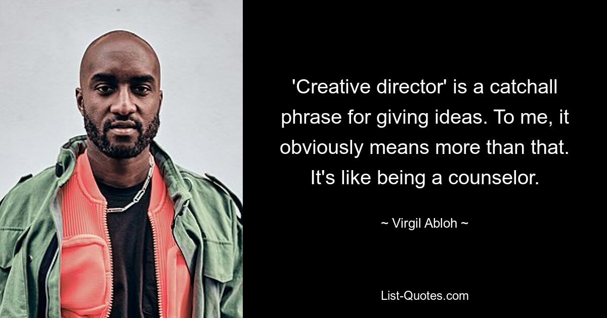 'Creative director' is a catchall phrase for giving ideas. To me, it obviously means more than that. It's like being a counselor. — © Virgil Abloh