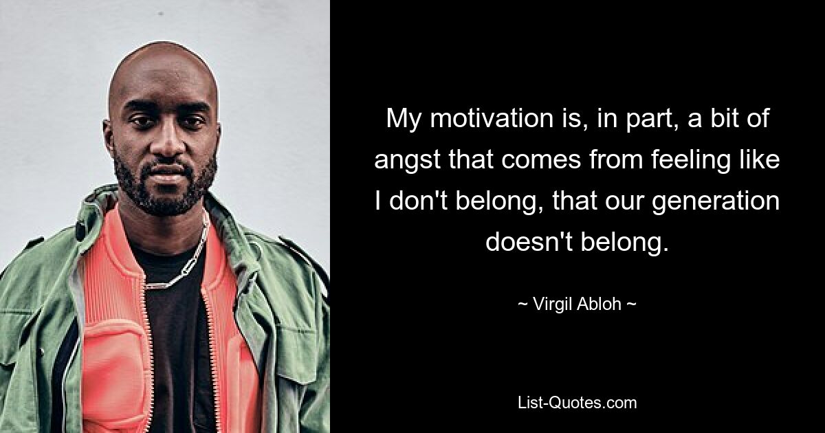 My motivation is, in part, a bit of angst that comes from feeling like I don't belong, that our generation doesn't belong. — © Virgil Abloh