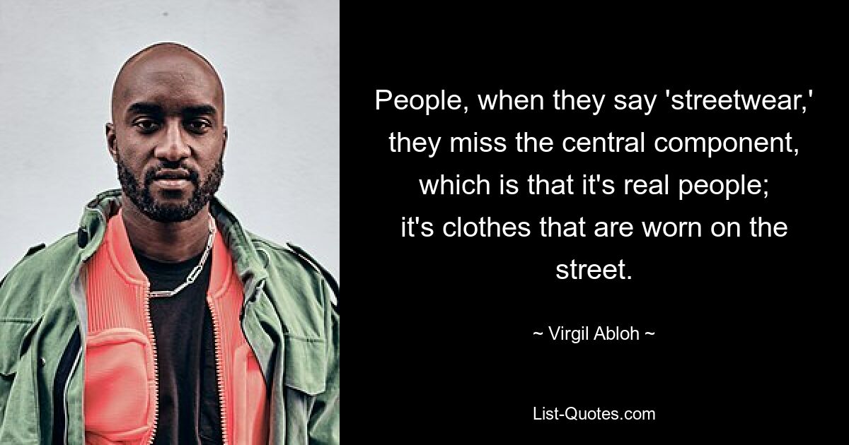 People, when they say 'streetwear,' they miss the central component, which is that it's real people; it's clothes that are worn on the street. — © Virgil Abloh