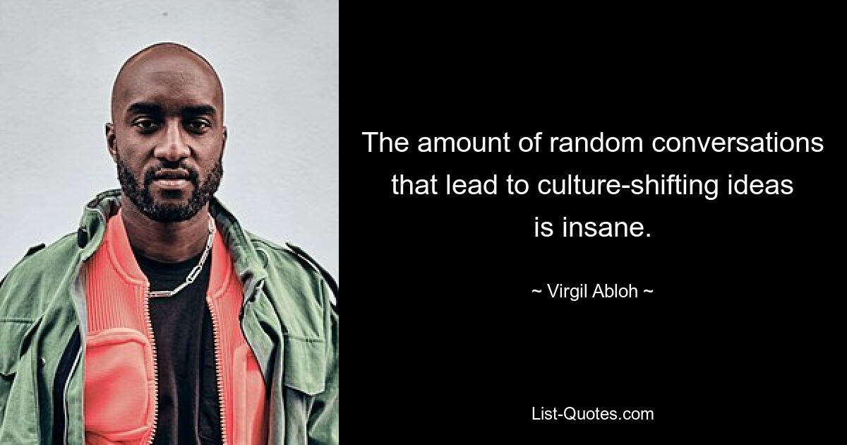 The amount of random conversations that lead to culture-shifting ideas is insane. — © Virgil Abloh