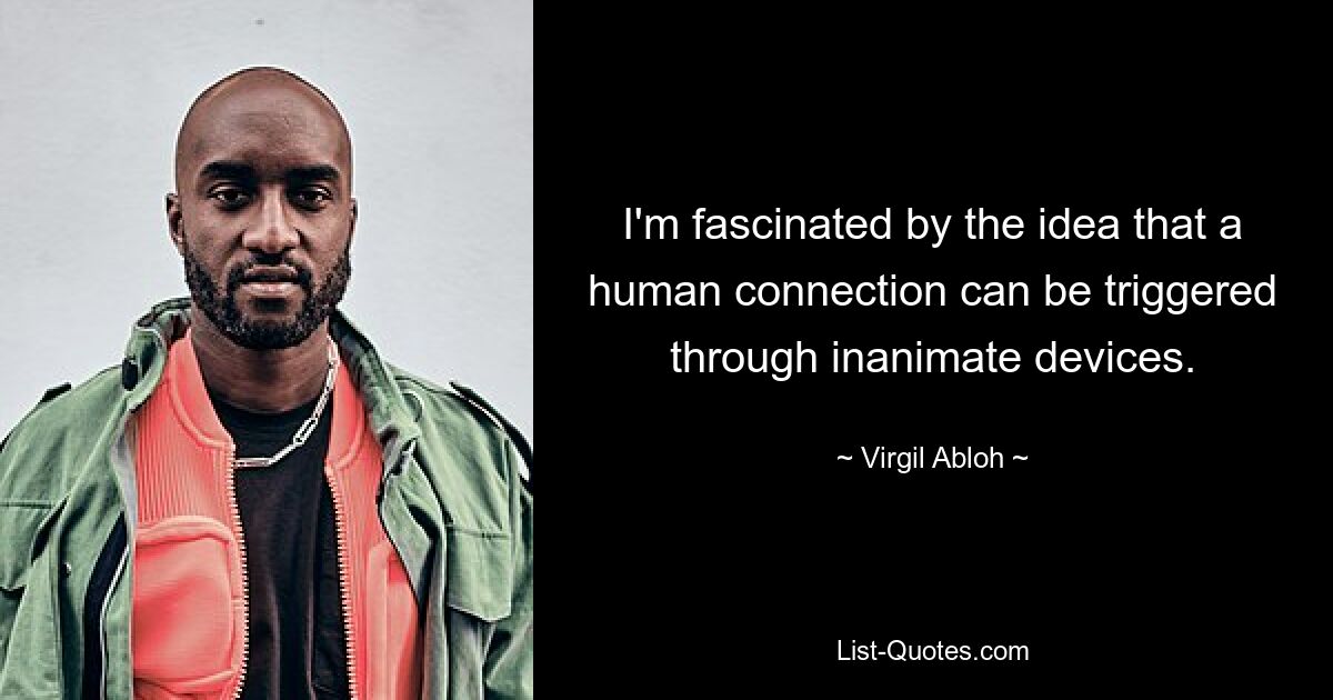 I'm fascinated by the idea that a human connection can be triggered through inanimate devices. — © Virgil Abloh