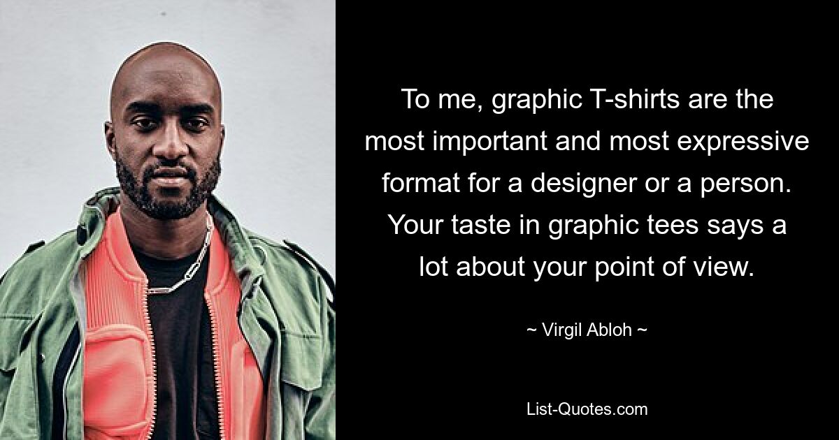 To me, graphic T-shirts are the most important and most expressive format for a designer or a person. Your taste in graphic tees says a lot about your point of view. — © Virgil Abloh