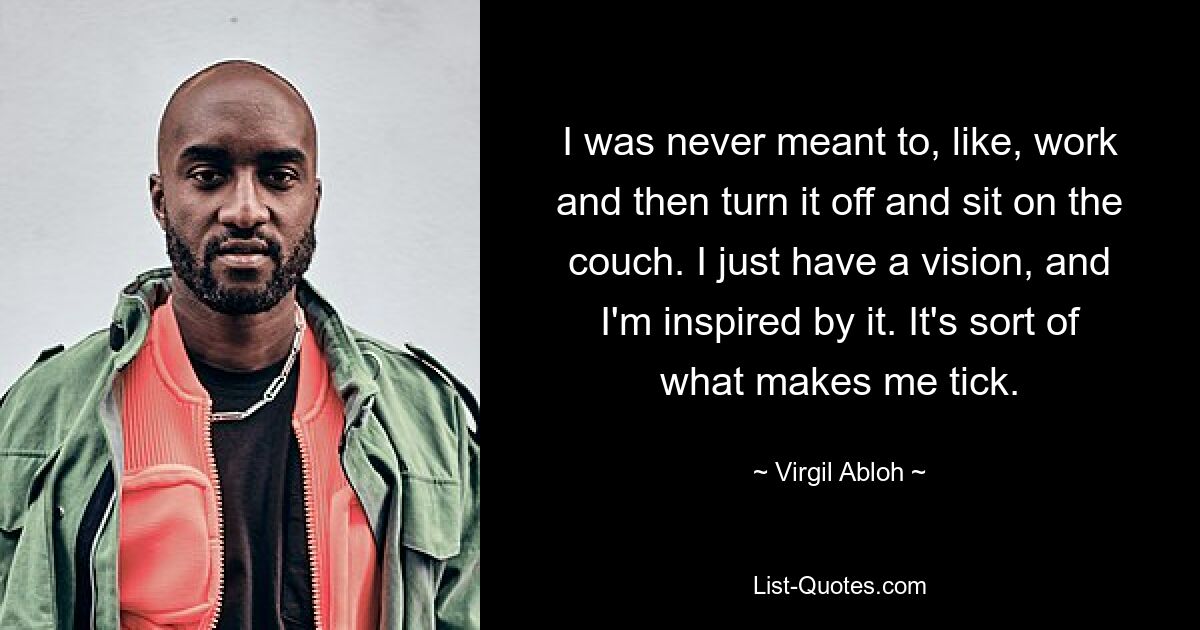 I was never meant to, like, work and then turn it off and sit on the couch. I just have a vision, and I'm inspired by it. It's sort of what makes me tick. — © Virgil Abloh