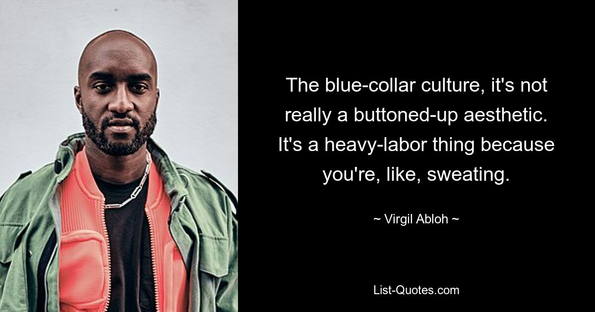 The blue-collar culture, it's not really a buttoned-up aesthetic. It's a heavy-labor thing because you're, like, sweating. — © Virgil Abloh