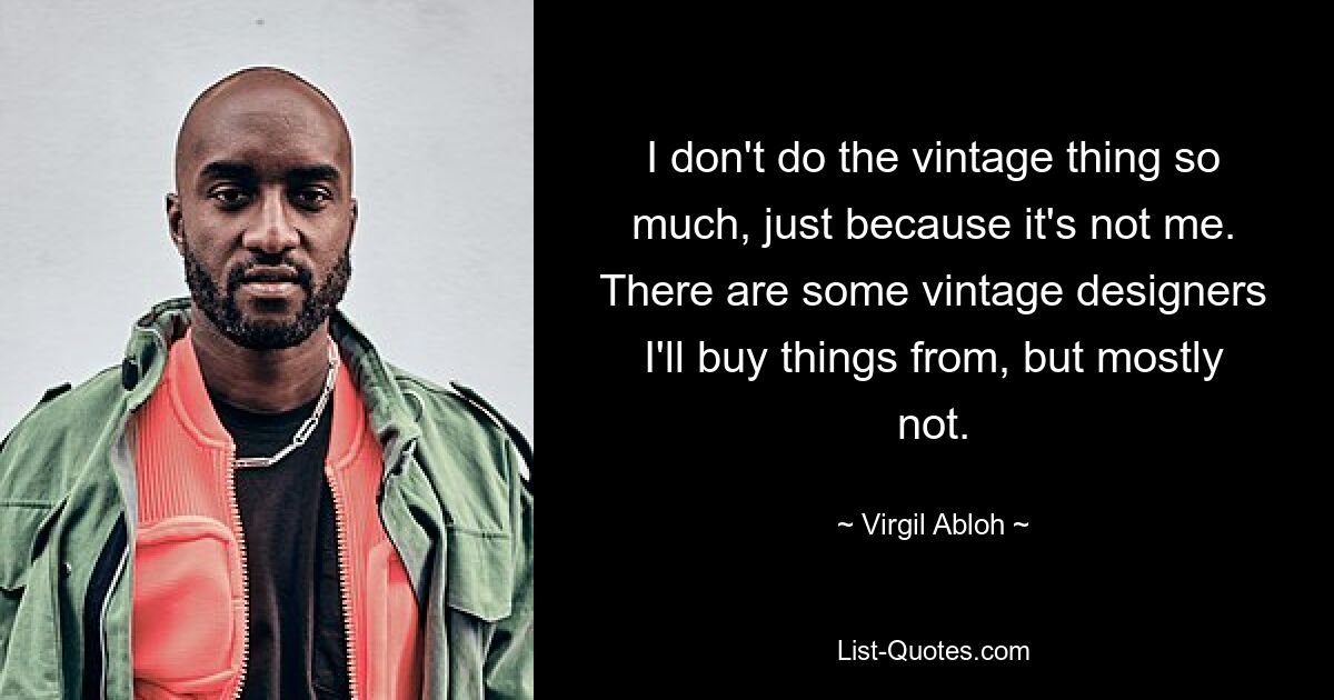 I don't do the vintage thing so much, just because it's not me. There are some vintage designers I'll buy things from, but mostly not. — © Virgil Abloh