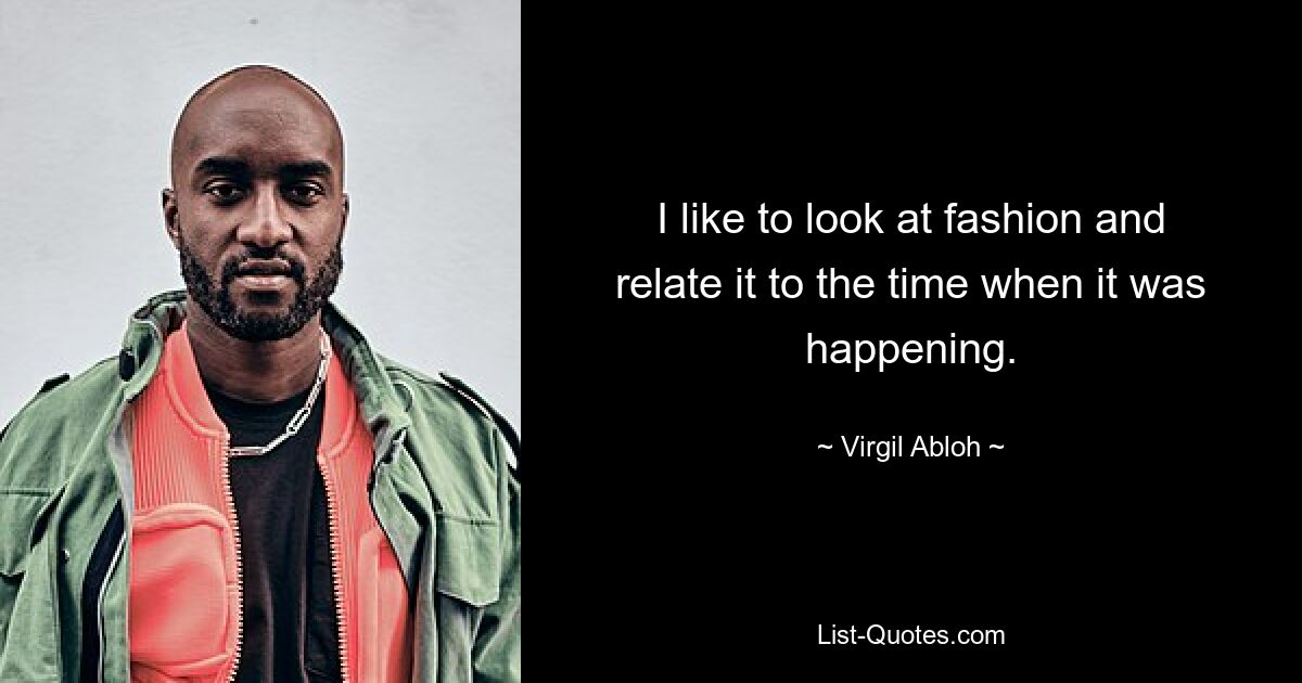 I like to look at fashion and relate it to the time when it was happening. — © Virgil Abloh