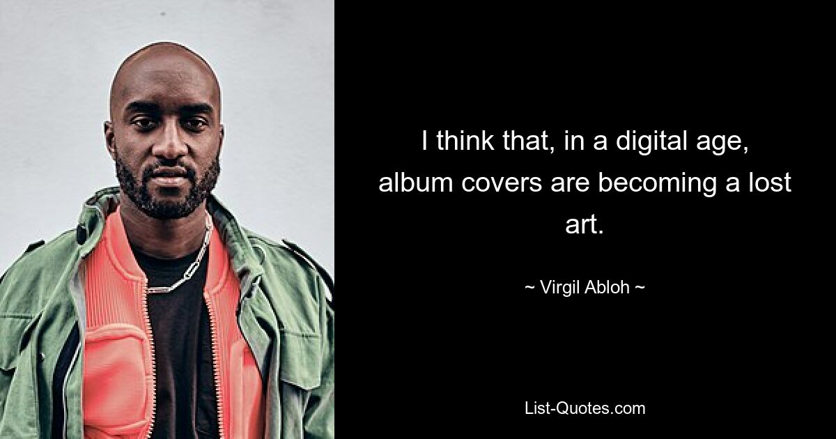 I think that, in a digital age, album covers are becoming a lost art. — © Virgil Abloh