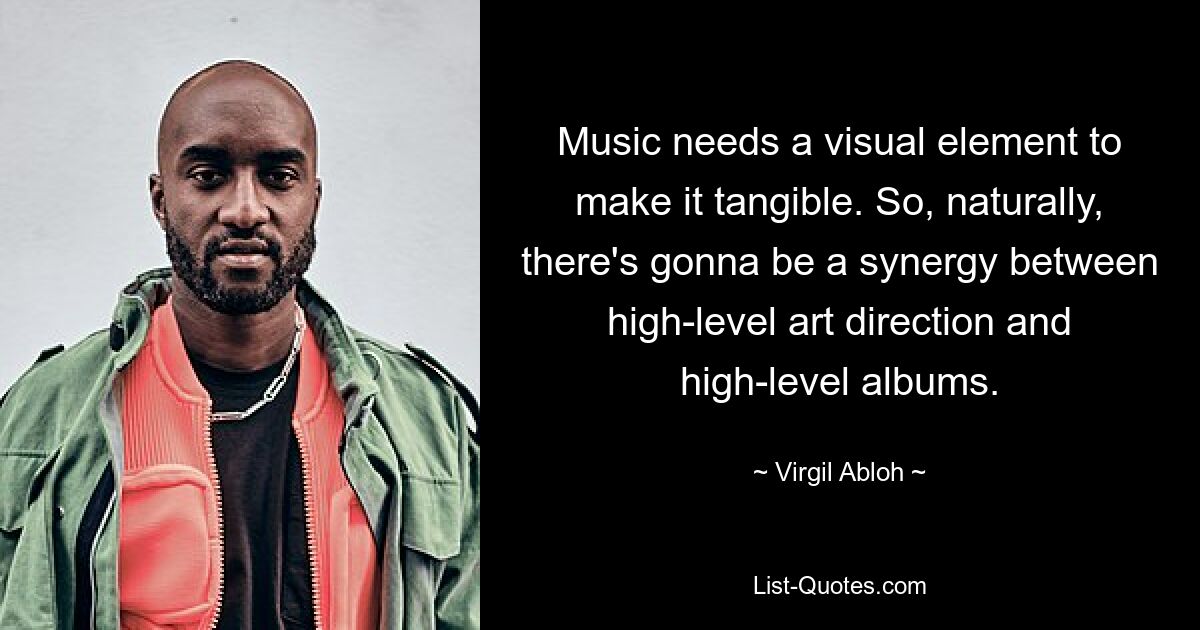 Music needs a visual element to make it tangible. So, naturally, there's gonna be a synergy between high-level art direction and high-level albums. — © Virgil Abloh