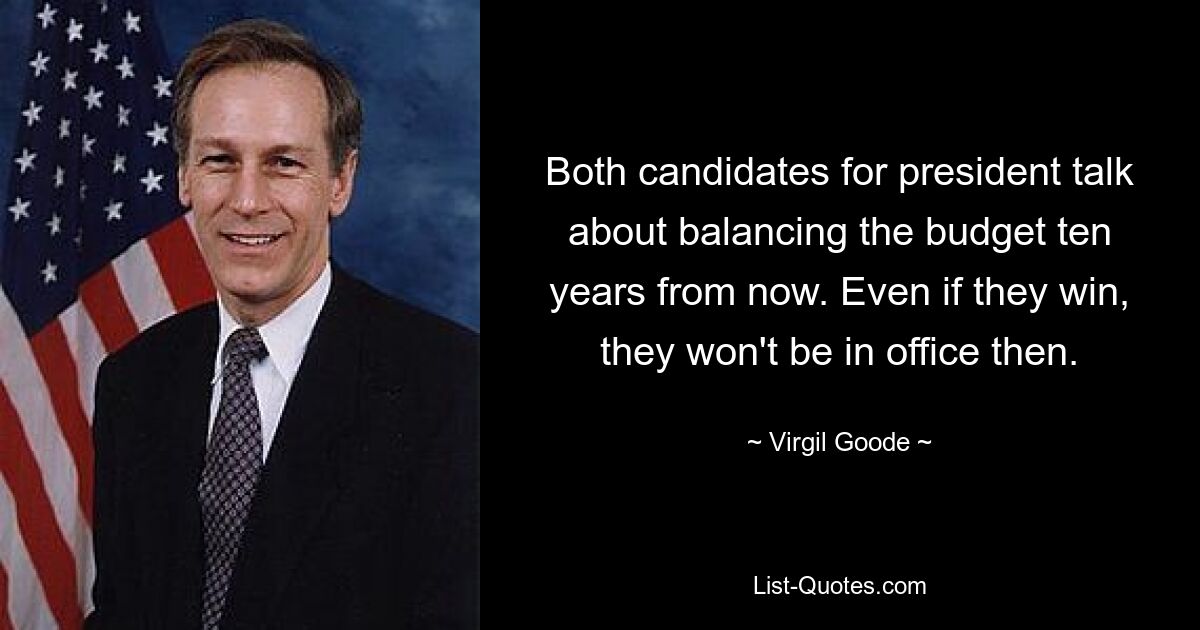 Both candidates for president talk about balancing the budget ten years from now. Even if they win, they won't be in office then. — © Virgil Goode