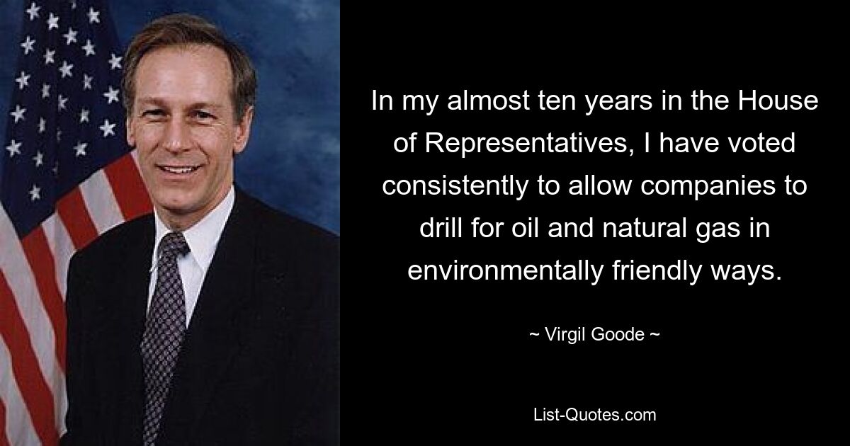 In my almost ten years in the House of Representatives, I have voted consistently to allow companies to drill for oil and natural gas in environmentally friendly ways. — © Virgil Goode