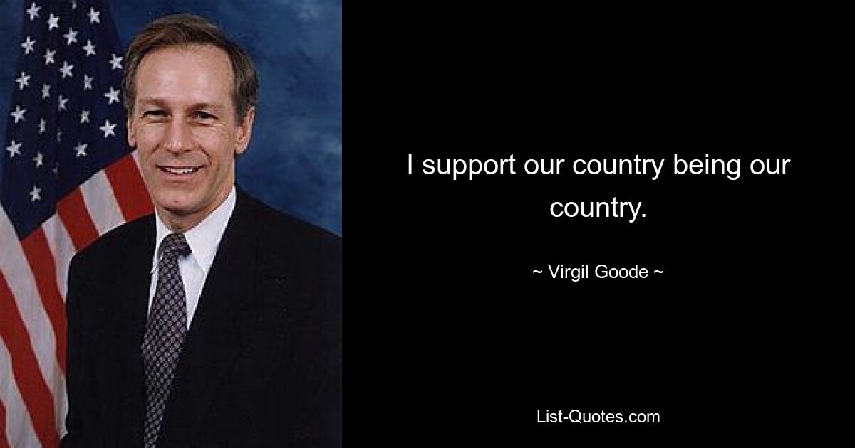 I support our country being our country. — © Virgil Goode