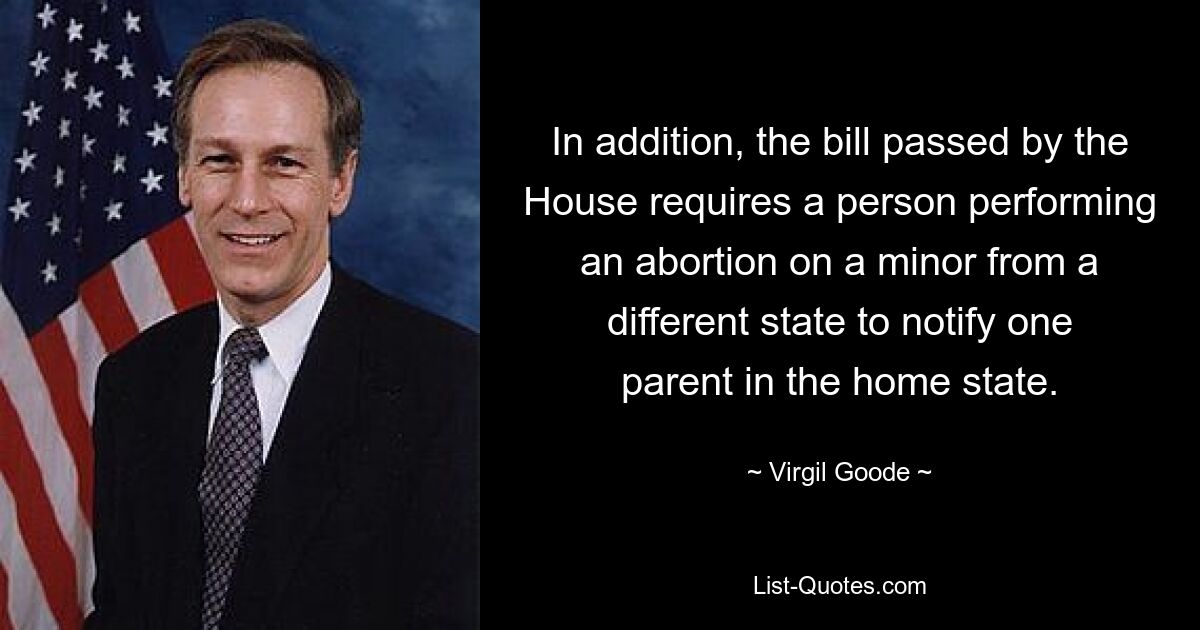 In addition, the bill passed by the House requires a person performing an abortion on a minor from a different state to notify one parent in the home state. — © Virgil Goode