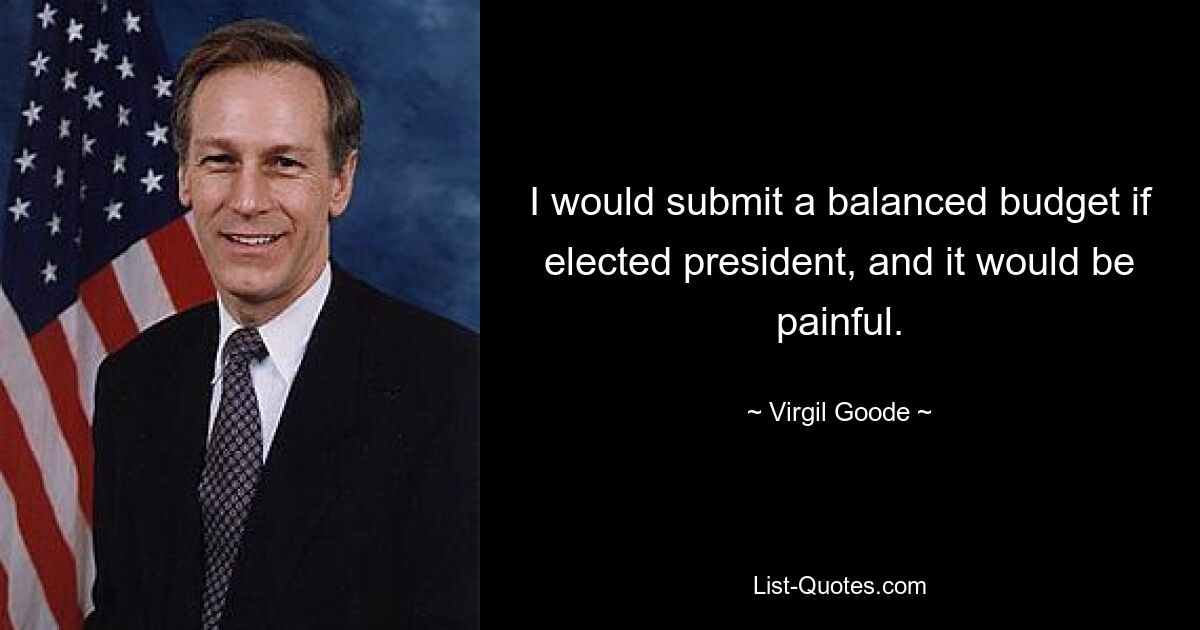 I would submit a balanced budget if elected president, and it would be painful. — © Virgil Goode