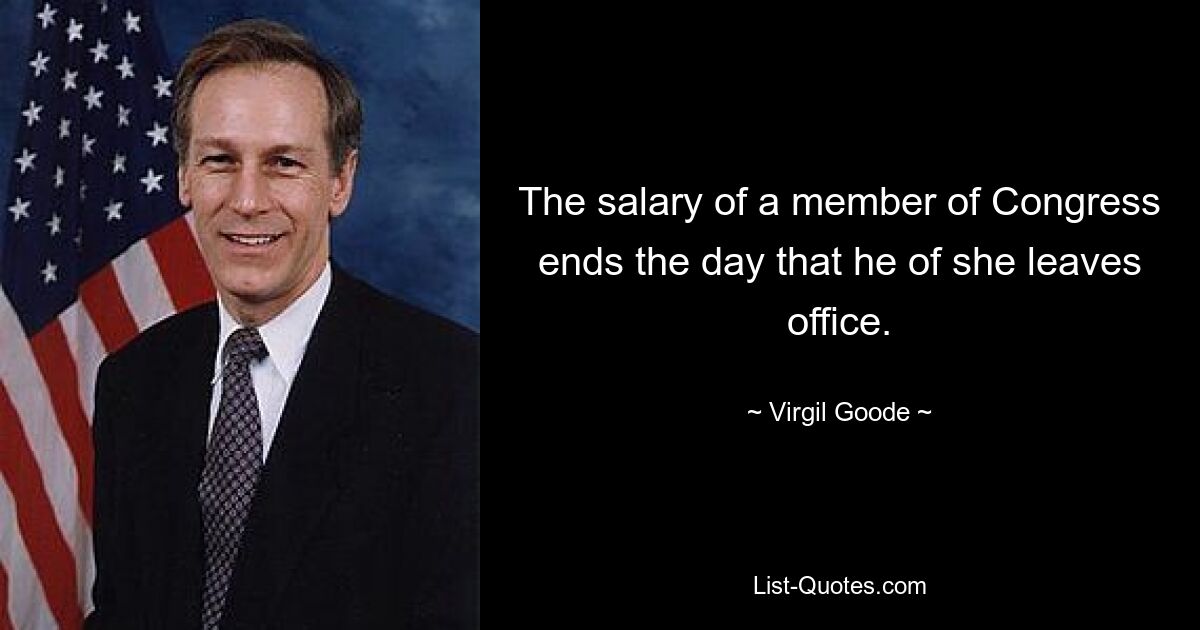 The salary of a member of Congress ends the day that he of she leaves office. — © Virgil Goode