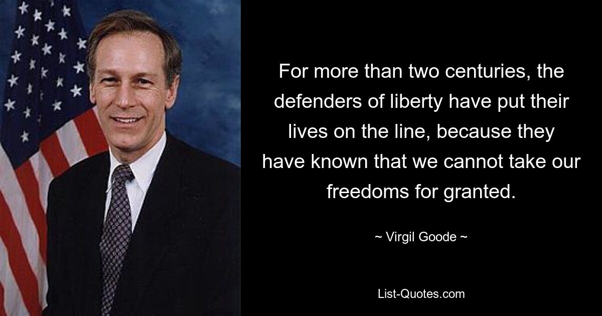 For more than two centuries, the defenders of liberty have put their lives on the line, because they have known that we cannot take our freedoms for granted. — © Virgil Goode